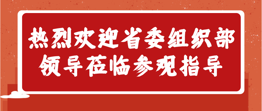 乘指導(dǎo)之風(fēng)，揚(yáng)發(fā)展之帆——熱烈歡迎省委組織部領(lǐng)導(dǎo)蒞臨參觀指導(dǎo)